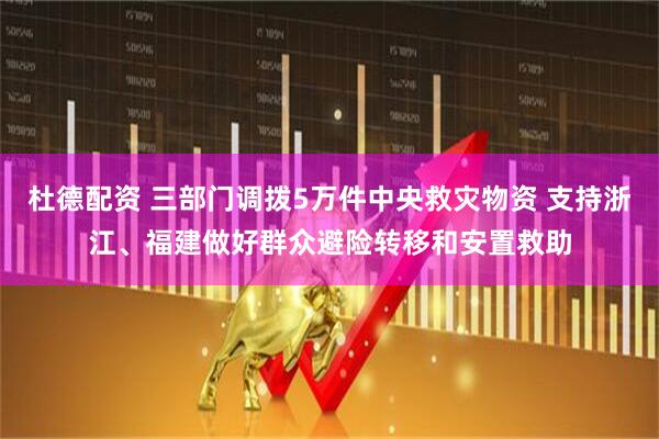 杜德配资 三部门调拨5万件中央救灾物资 支持浙江、福建做好群众避险转移和安置救助