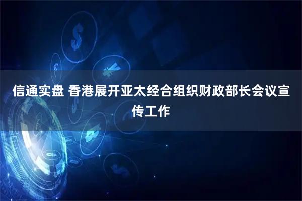 信通实盘 香港展开亚太经合组织财政部长会议宣传工作