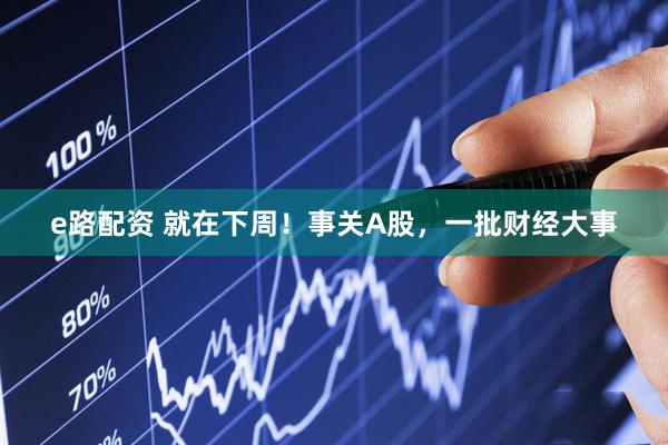 e路配资 就在下周！事关A股，一批财经大事