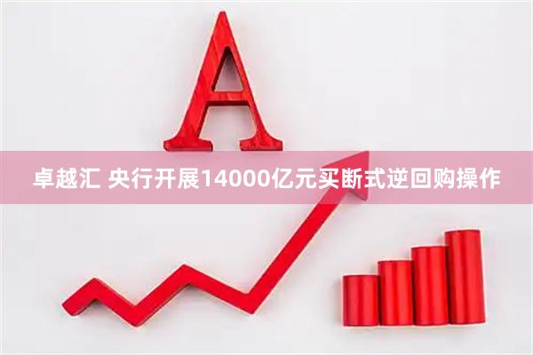卓越汇 央行开展14000亿元买断式逆回购操作