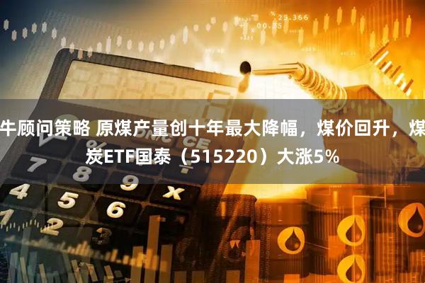 牛顾问策略 原煤产量创十年最大降幅,煤价回升,煤炭ETF国泰(515220)大涨5%