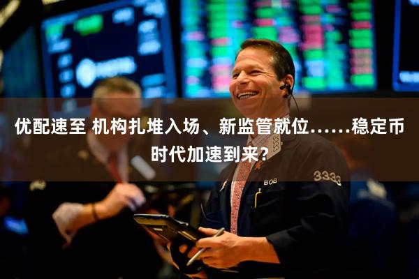 优配速至 机构扎堆入场、新监管就位……稳定币时代加速到来？