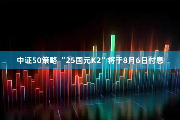 中证50策略 “25国元K2”将于8月6日付息
