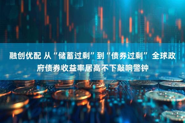 融创优配 从“储蓄过剩”到“债券过剩” 全球政府债券收益率居高不下敲响警钟