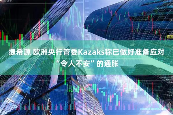 捷希源 欧洲央行管委Kazaks称已做好准备应对“令人不安”的通胀