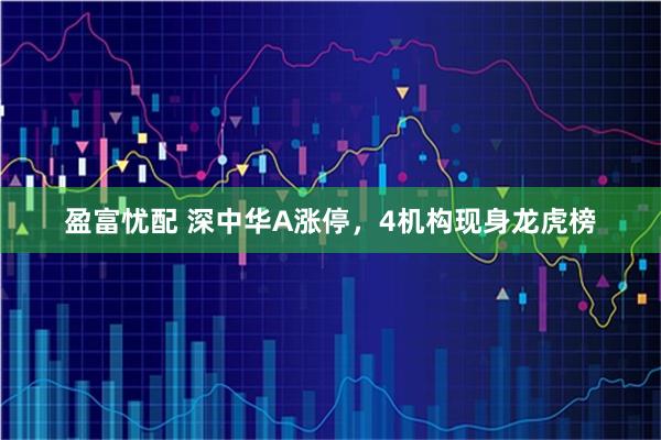 盈富忧配 深中华A涨停，4机构现身龙虎榜