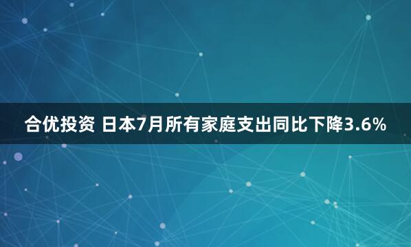合优投资 日本7月所有家庭支出同比下降3.6%