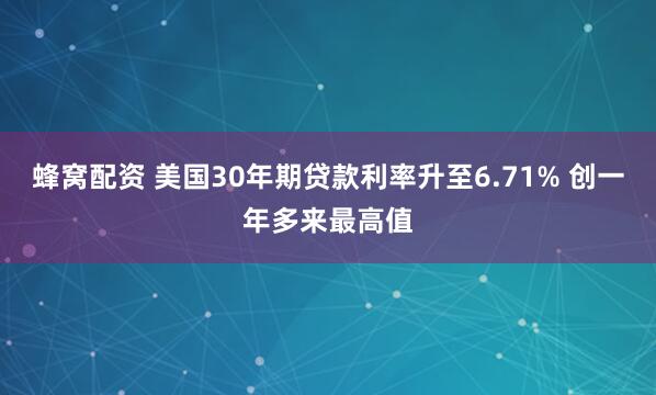 蜂窝配资 美国30年期贷款利率升至6.71% 创一年多来最高值
