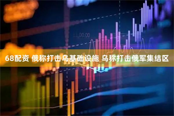 68配资 俄称打击乌基础设施 乌称打击俄军集结区