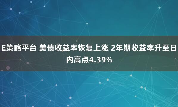 E策略平台 美债收益率恢复上涨 2年期收益率升至日内高点4.39%